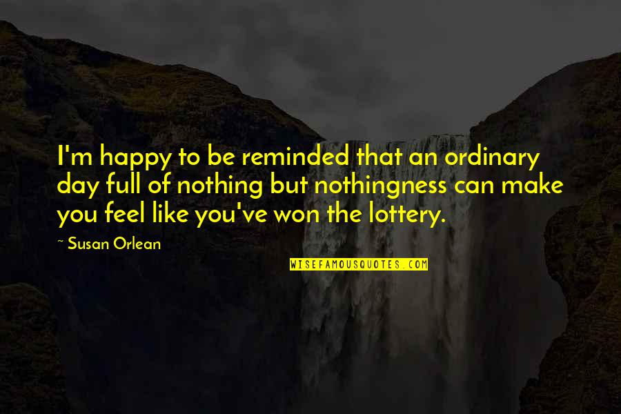 Nothing Is Ordinary Quotes By Susan Orlean: I'm happy to be reminded that an ordinary