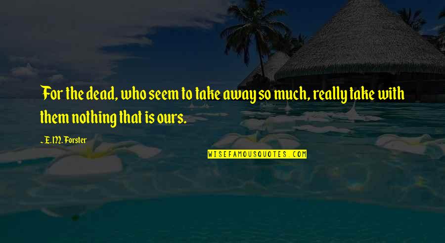 Nothing Is Ours Quotes By E. M. Forster: For the dead, who seem to take away