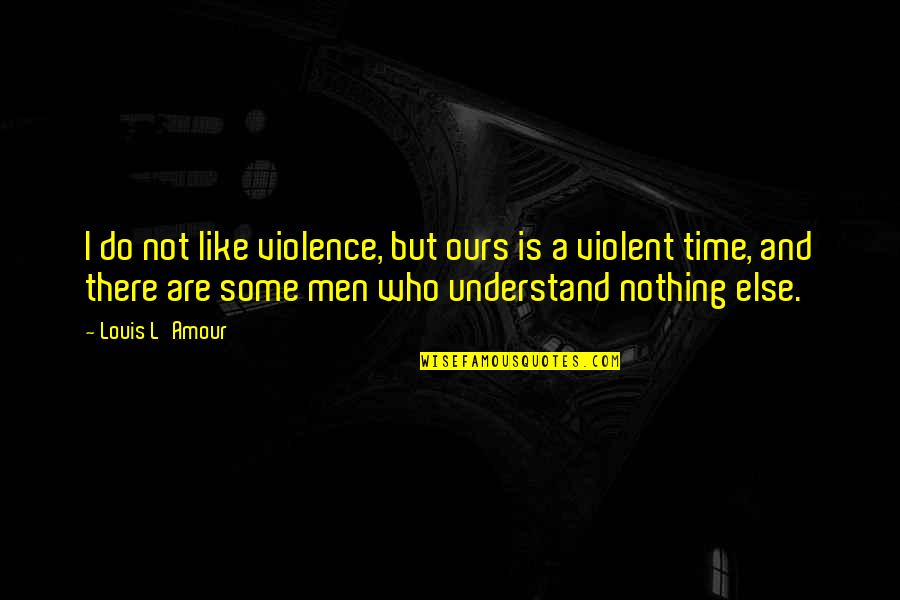 Nothing Is Ours Quotes By Louis L'Amour: I do not like violence, but ours is Nothing Is Ours Quotes By Louis L'Amour: I do not like violence, but ours is