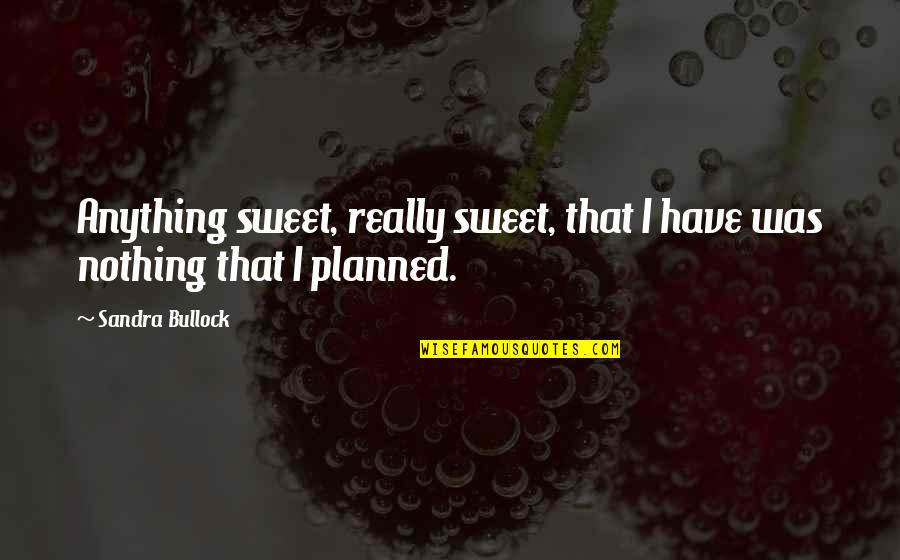 Nothing Is Planned Quotes By Sandra Bullock: Anything sweet, really sweet, that I have was