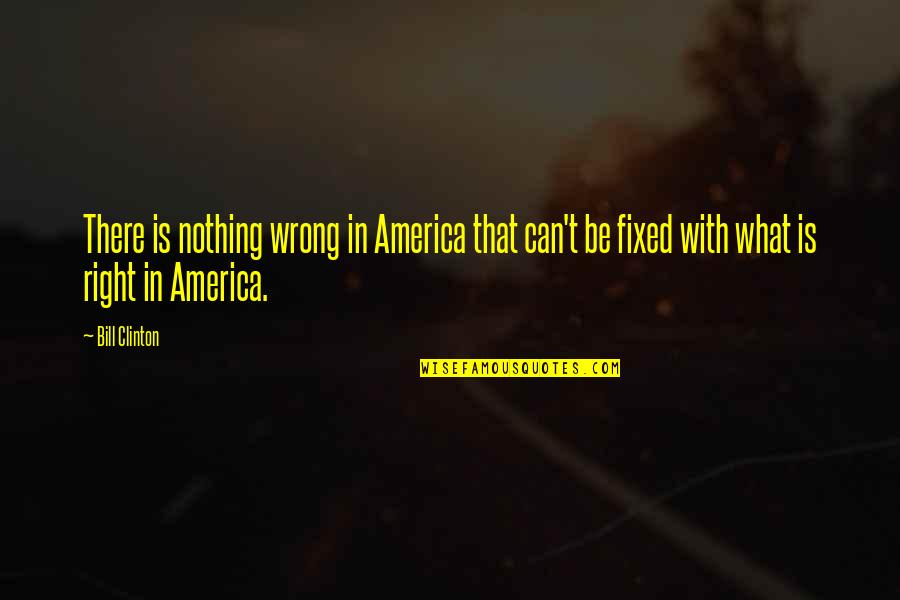 Nothing Is Right Quotes By Bill Clinton: There is nothing wrong in America that can't