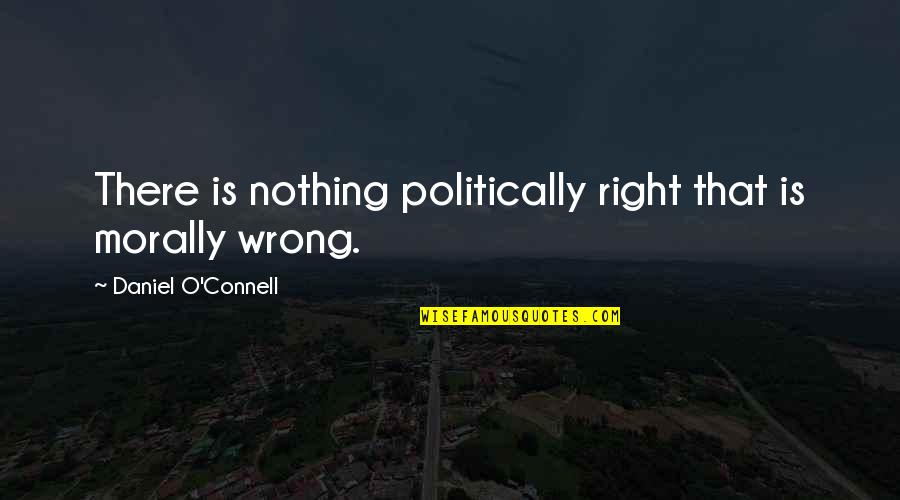 Nothing Is Right Quotes By Daniel O'Connell: There is nothing politically right that is morally