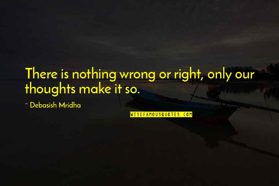 Nothing Is Right Quotes By Debasish Mridha: There is nothing wrong or right, only our