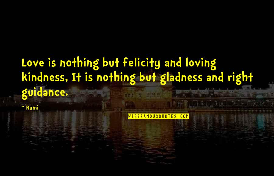 Nothing Is Right Quotes By Rumi: Love is nothing but felicity and loving kindness,