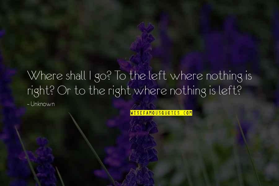 Nothing Is Right Quotes By Unknown: Where shall I go? To the left where