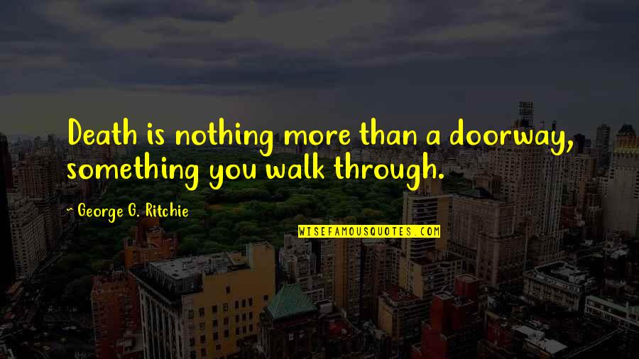 Nothing Is Something Quotes By George G. Ritchie: Death is nothing more than a doorway, something