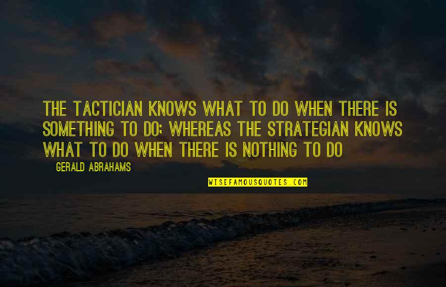 Nothing Is Something Quotes By Gerald Abrahams: The tactician knows what to do when there