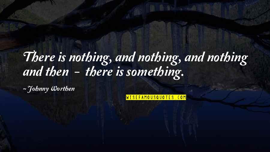 Nothing Is Something Quotes By Johnny Worthen: There is nothing, and nothing, and nothing and