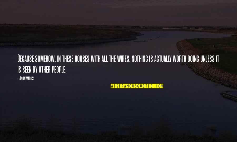 Nothing Is Worth Doing Quotes By Anonymous: Because somehow, in these houses with all the Nothing Is Worth Doing Quotes By Anonymous: Because somehow, in these houses with all the