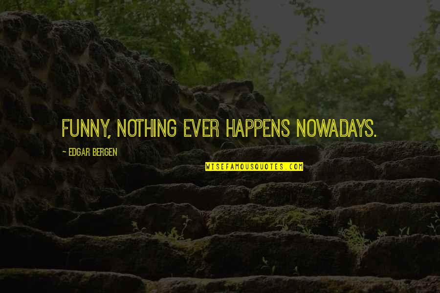 Nothing Just Happens Quotes By Edgar Bergen: Funny, nothing ever happens nowadays.