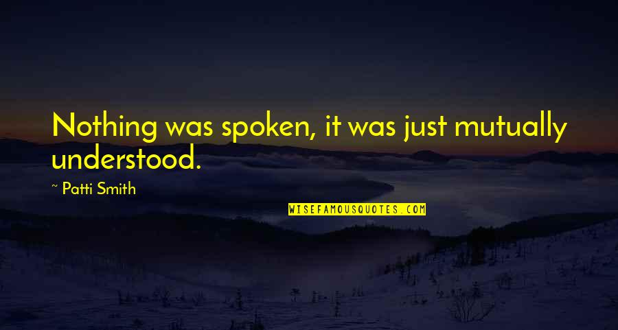 Nothing Just Quotes By Patti Smith: Nothing was spoken, it was just mutually understood. Nothing Just Quotes By Patti Smith: Nothing was spoken, it was just mutually understood.