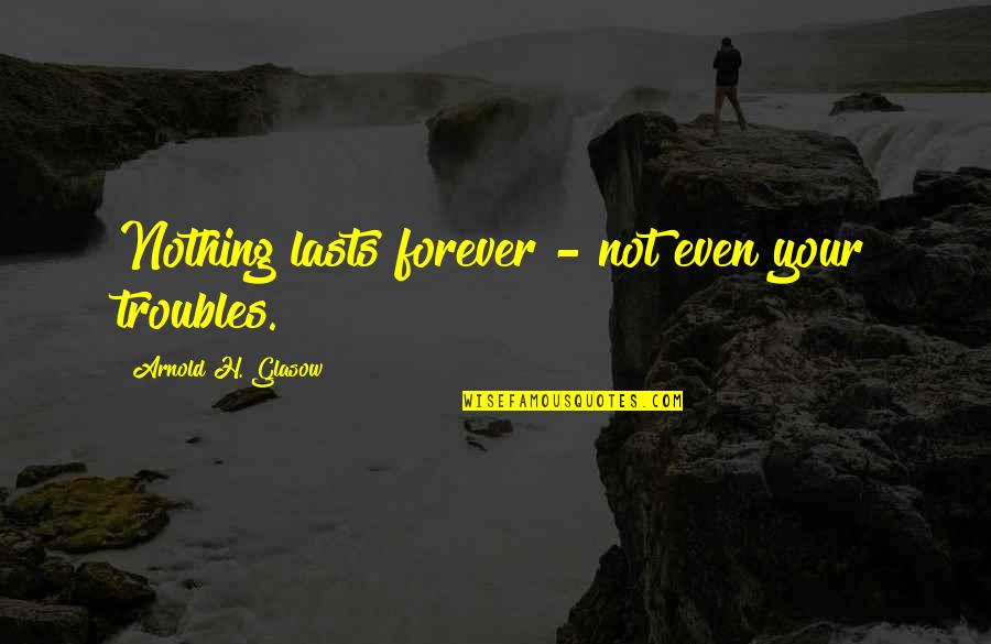 Nothing Lasts Forever Quotes By Arnold H. Glasow: Nothing lasts forever - not even your troubles.
