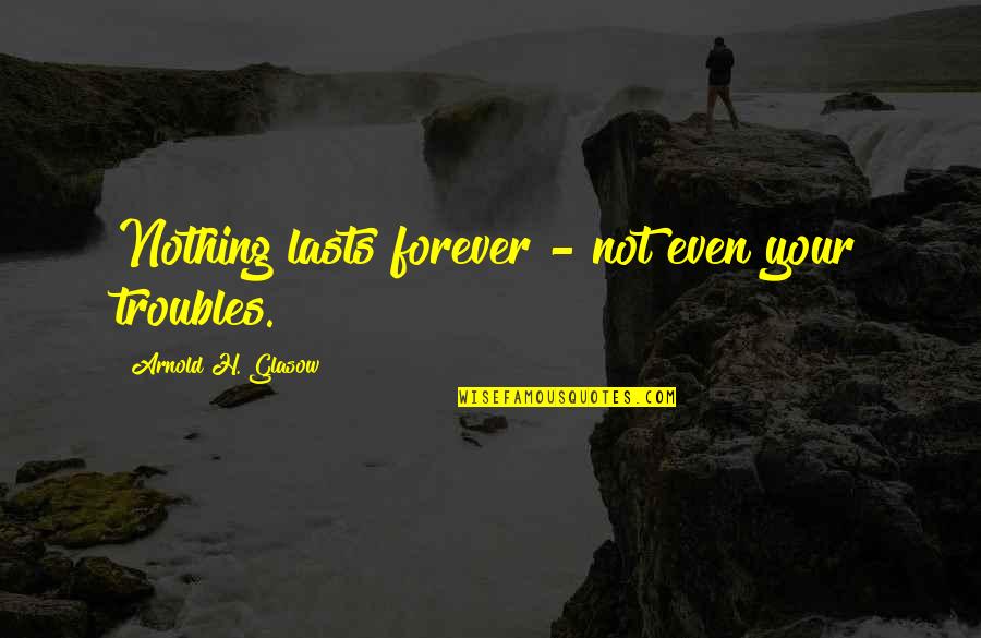 Nothing Lasts Forever Quotes By Arnold H. Glasow: Nothing lasts forever - not even your troubles. Nothing Lasts Forever Quotes By Arnold H. Glasow: Nothing lasts forever - not even your troubles.