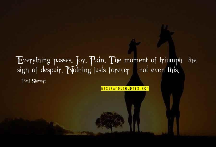 Nothing Lasts Forever Quotes By Paul Stewart: Everything passes. Joy. Pain. The moment of triumph; Nothing Lasts Forever Quotes By Paul Stewart: Everything passes. Joy. Pain. The moment of triumph;