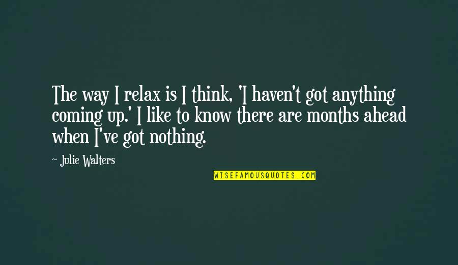 Nothing Like Anything Quotes By Julie Walters: The way I relax is I think, 'I Nothing Like Anything Quotes By Julie Walters: The way I relax is I think, 'I