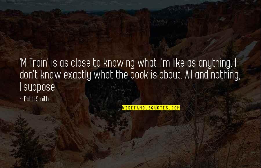 Nothing Like Anything Quotes By Patti Smith: 'M Train' is as close to knowing what Nothing Like Anything Quotes By Patti Smith: 'M Train' is as close to knowing what