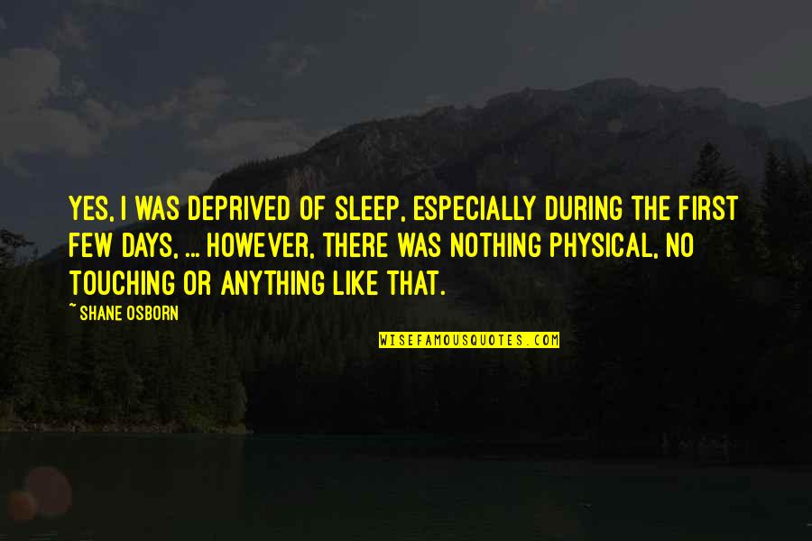 Nothing Like Anything Quotes By Shane Osborn: Yes, I was deprived of sleep, especially during