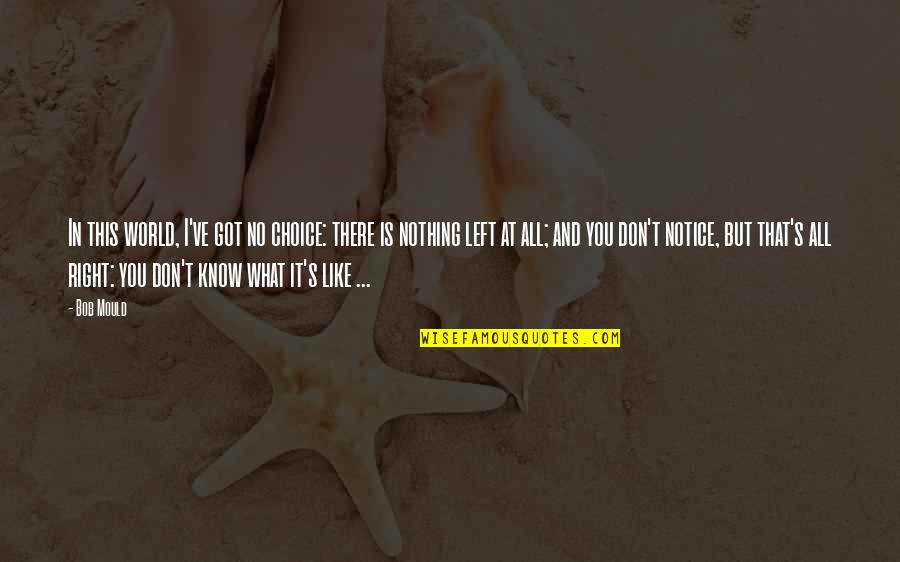 Nothing Like You Quotes By Bob Mould: In this world, I've got no choice: there Nothing Like You Quotes By Bob Mould: In this world, I've got no choice: there