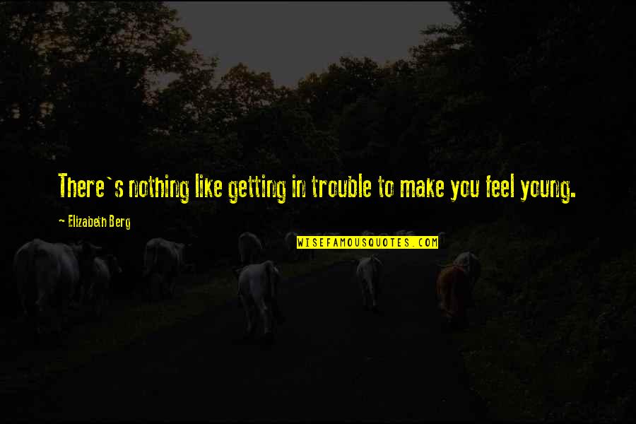Nothing Like You Quotes By Elizabeth Berg: There's nothing like getting in trouble to make Nothing Like You Quotes By Elizabeth Berg: There's nothing like getting in trouble to make
