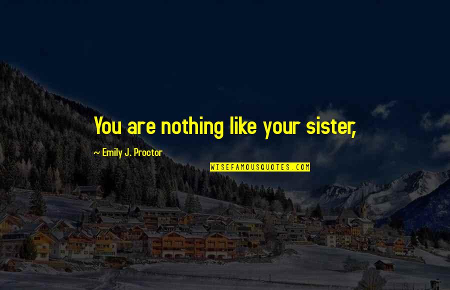 Nothing Like You Quotes By Emily J. Proctor: You are nothing like your sister, Nothing Like You Quotes By Emily J. Proctor: You are nothing like your sister,