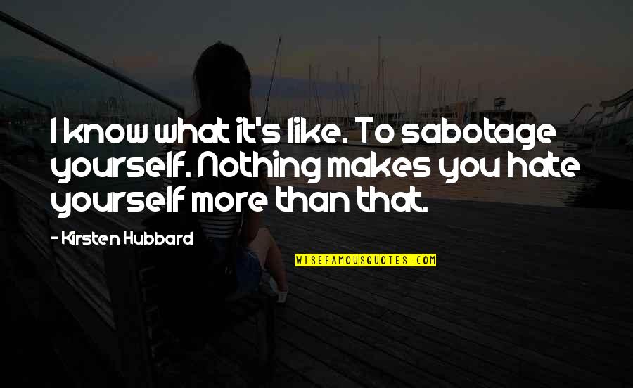 Nothing Like You Quotes By Kirsten Hubbard: I know what it's like. To sabotage yourself. Nothing Like You Quotes By Kirsten Hubbard: I know what it's like. To sabotage yourself.