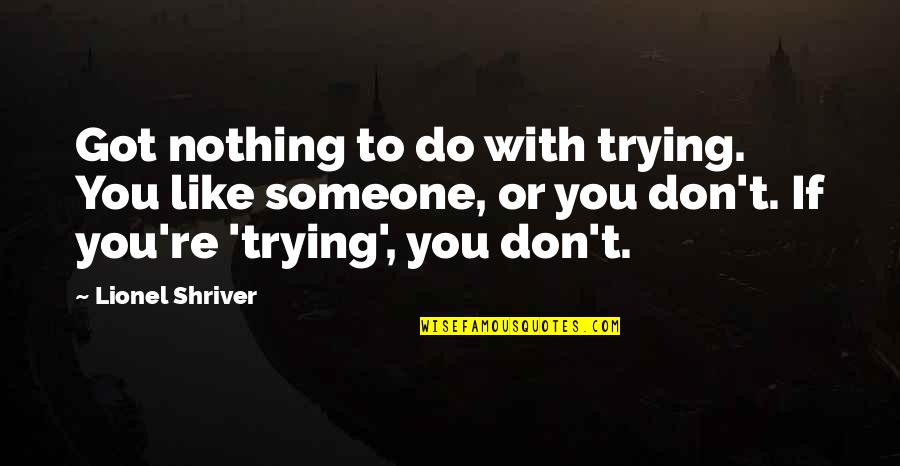 Nothing Like You Quotes By Lionel Shriver: Got nothing to do with trying. You like Nothing Like You Quotes By Lionel Shriver: Got nothing to do with trying. You like