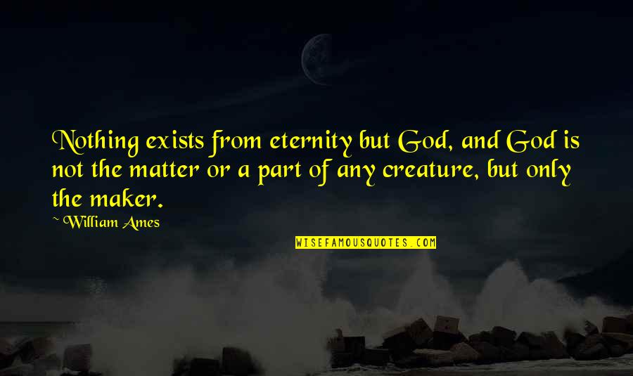 Nothing Matter Quotes By William Ames: Nothing exists from eternity but God, and God Nothing Matter Quotes By William Ames: Nothing exists from eternity but God, and God