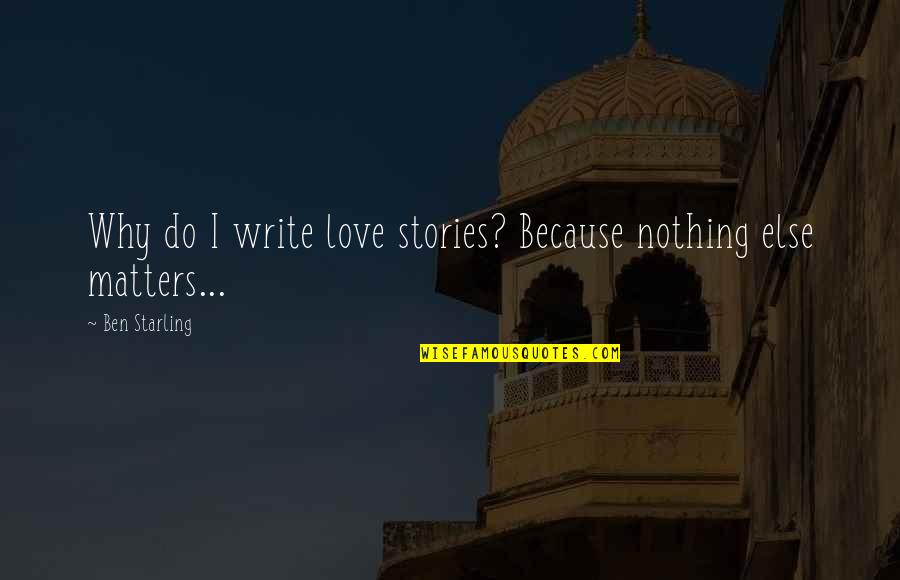Nothing Matters But Love Quotes By Ben Starling: Why do I write love stories? Because nothing