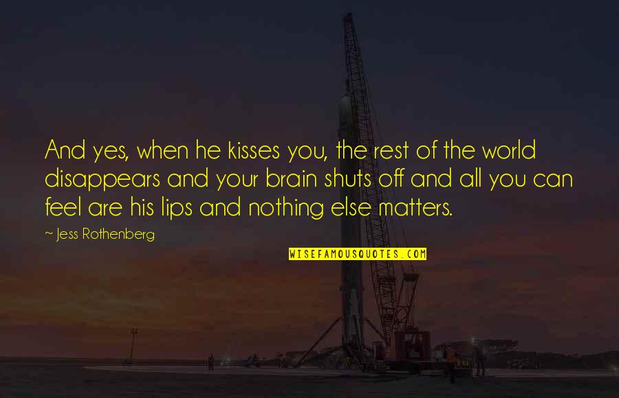 Nothing Matters But Love Quotes By Jess Rothenberg: And yes, when he kisses you, the rest