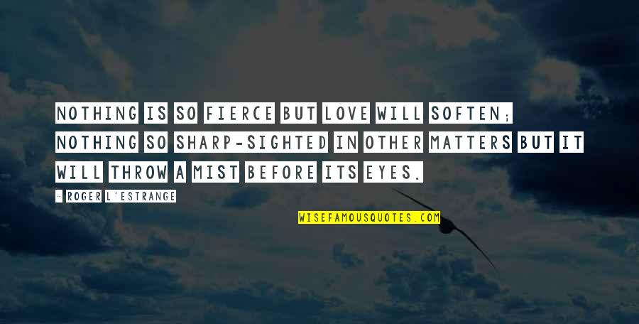 Nothing Matters But Love Quotes By Roger L'Estrange: Nothing is so fierce but love will soften;