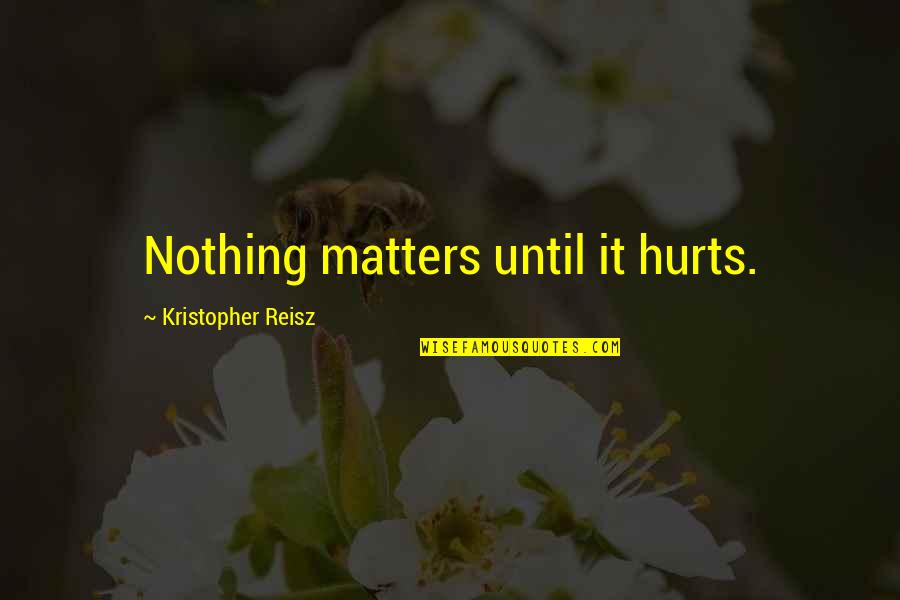 Nothing Matters Now Quotes By Kristopher Reisz: Nothing matters until it hurts. Nothing Matters Now Quotes By Kristopher Reisz: Nothing matters until it hurts.