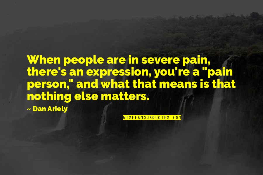 Nothing Matters Quotes By Dan Ariely: When people are in severe pain, there's an