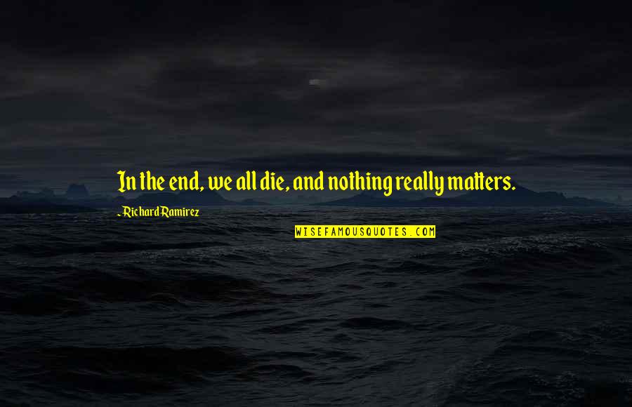 Nothing Matters Quotes By Richard Ramirez: In the end, we all die, and nothing