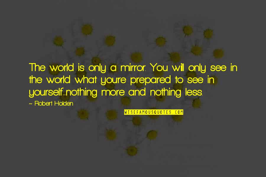 Nothing More Nothing Less Quotes By Robert Holden: The world is only a mirror. You will