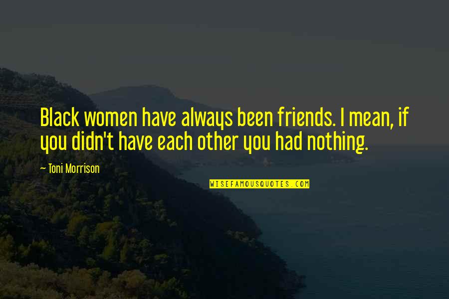 Nothing More Than Friends Quotes By Toni Morrison: Black women have always been friends. I mean, Nothing More Than Friends Quotes By Toni Morrison: Black women have always been friends. I mean,