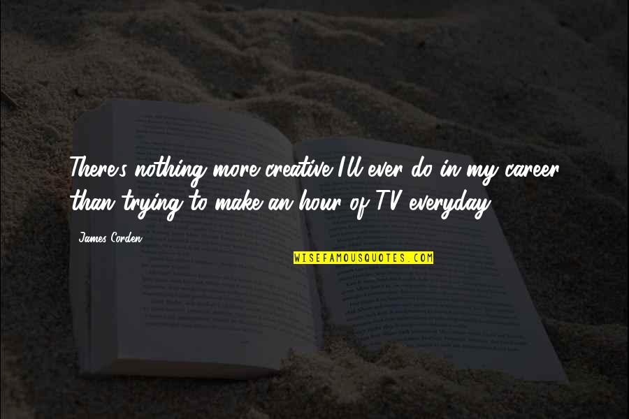 Nothing On Tv Quotes By James Corden: There's nothing more creative I'll ever do in