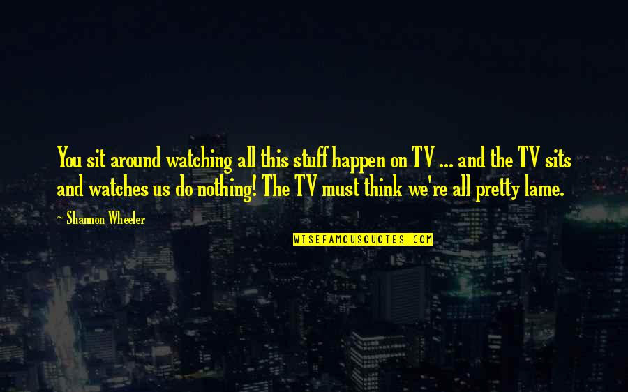 Nothing On Tv Quotes By Shannon Wheeler: You sit around watching all this stuff happen