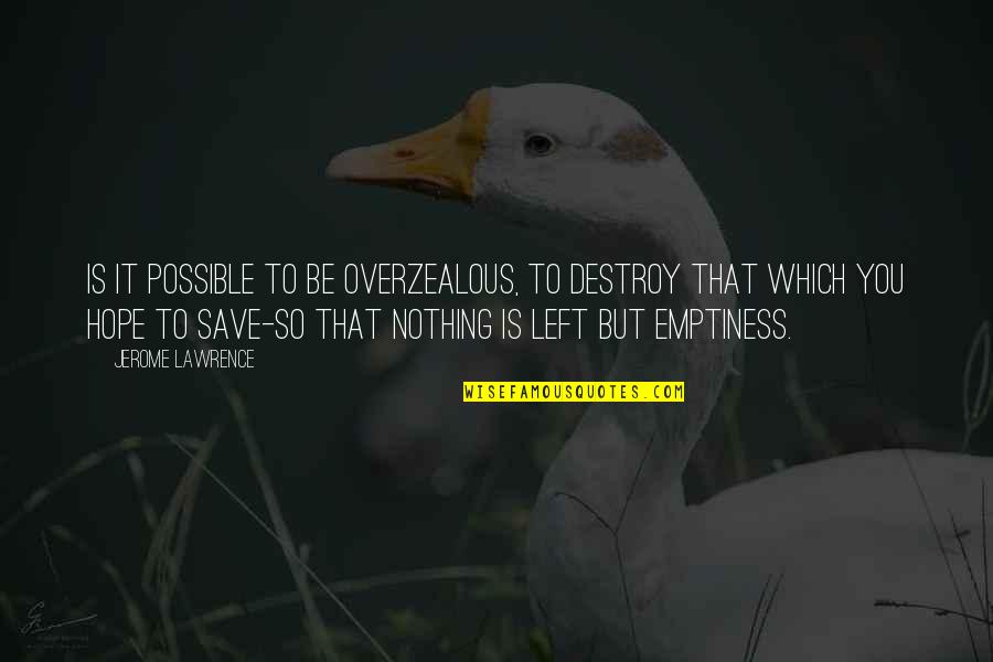 Nothing Possible Quotes By Jerome Lawrence: Is it possible to be overzealous, to destroy