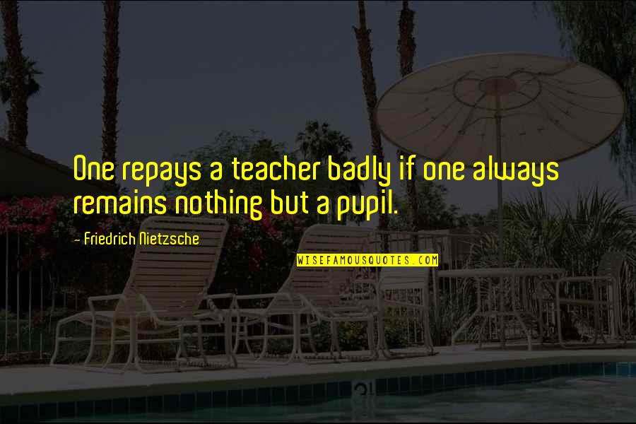 Nothing Remains Quotes By Friedrich Nietzsche: One repays a teacher badly if one always