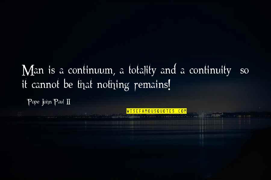 Nothing Remains Quotes By Pope John Paul II: Man is a continuum, a totality and a Nothing Remains Quotes By Pope John Paul II: Man is a continuum, a totality and a