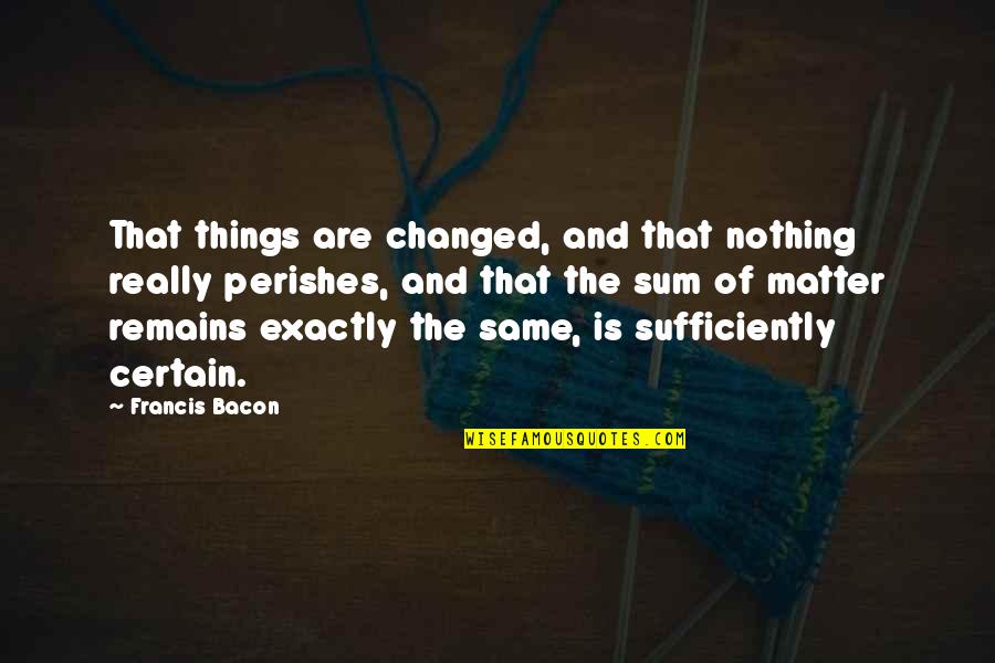 Nothing Remains The Same Quotes By Francis Bacon: That things are changed, and that nothing really