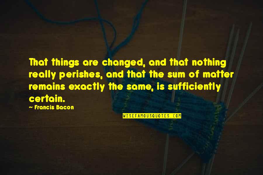 Nothing Remains Without Change Quotes By Francis Bacon: That things are changed, and that nothing really