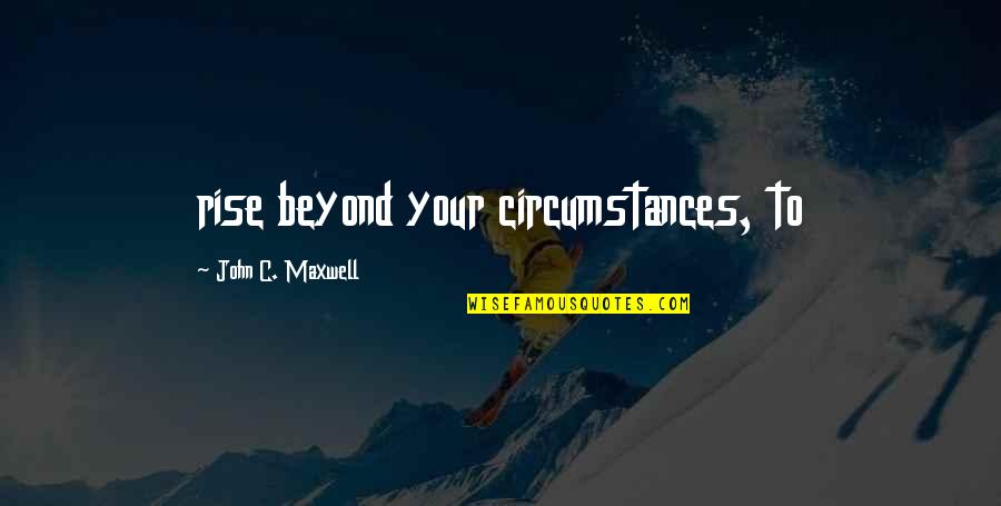 Nothing Seems Good Quotes By John C. Maxwell: rise beyond your circumstances, to