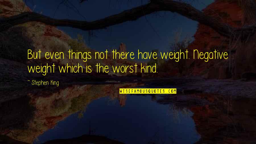 Nothing Seems Good Quotes By Stephen King: But even things not there have weight. Negative