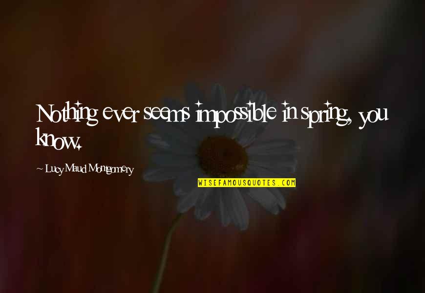 Nothing Seems Quotes By Lucy Maud Montgomery: Nothing ever seems impossible in spring, you know.