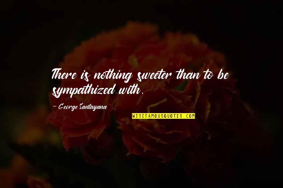 Nothing Sweeter Quotes By George Santayana: There is nothing sweeter than to be sympathized