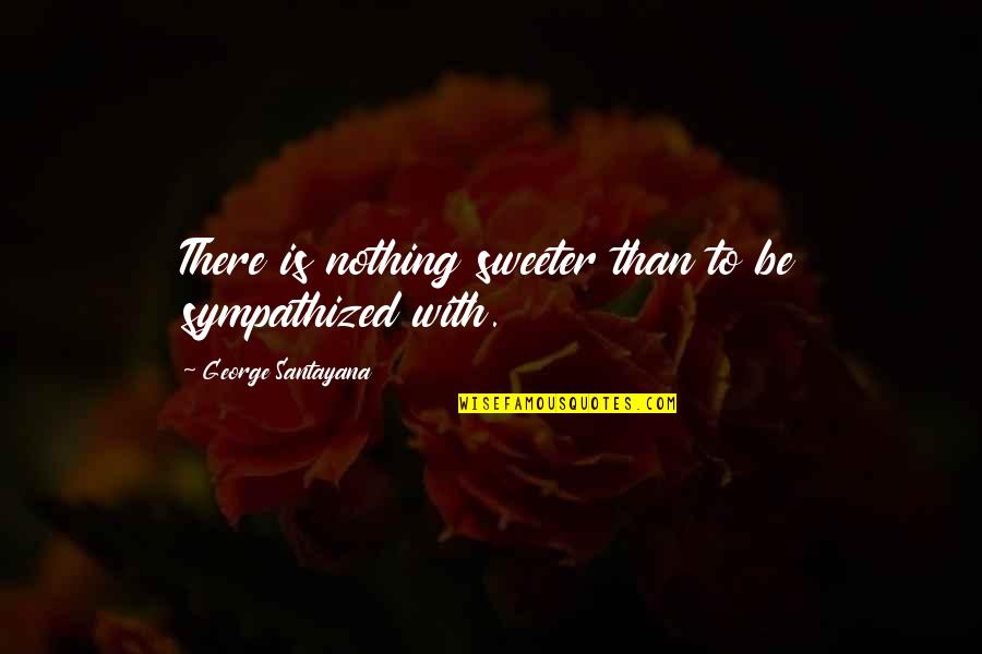 Nothing Sweeter Quotes By George Santayana: There is nothing sweeter than to be sympathized Nothing Sweeter Quotes By George Santayana: There is nothing sweeter than to be sympathized