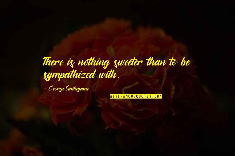 Nothing Sweeter Than You Quotes By George Santayana: There is nothing sweeter than to be sympathized