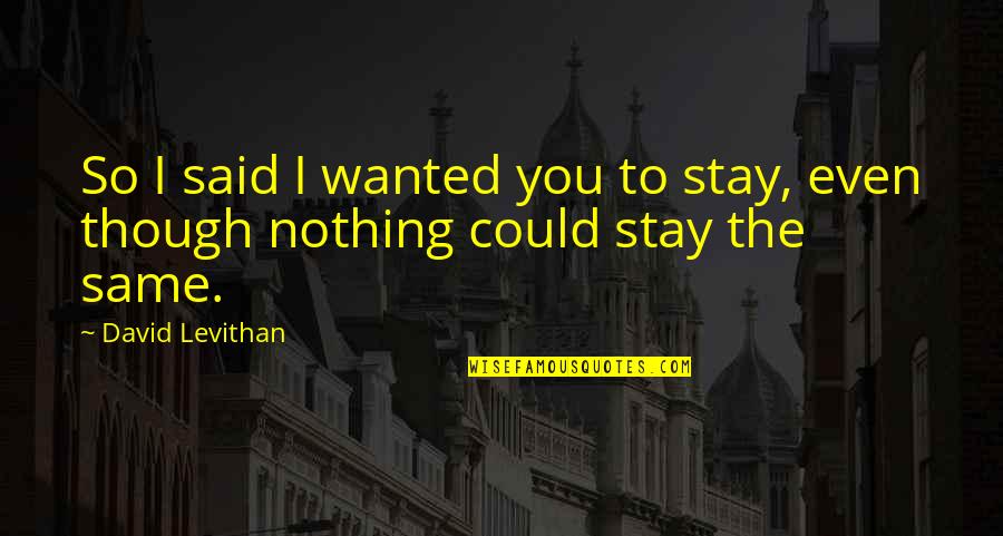 Nothing The Same Quotes By David Levithan: So I said I wanted you to stay,