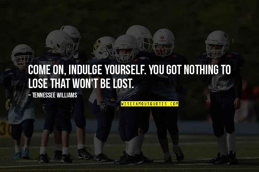 Nothing To Lose Best Quotes By Tennessee Williams: Come on, indulge yourself. You got nothing to Nothing To Lose Best Quotes By Tennessee Williams: Come on, indulge yourself. You got nothing to